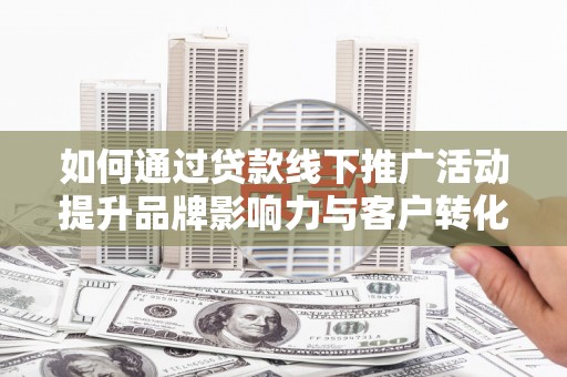 沂源如何通过贷款线下推广活动提升品牌影响力与客户转化率