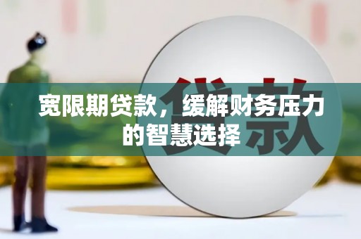 沂源宽限期贷款，缓解财务压力的智慧选择