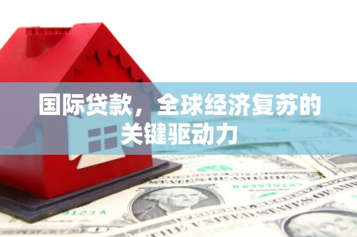 沂源国际贷款，全球经济复苏的关键驱动力