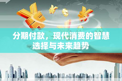沂源分期付款，现代消费的智慧选择与未来趋势