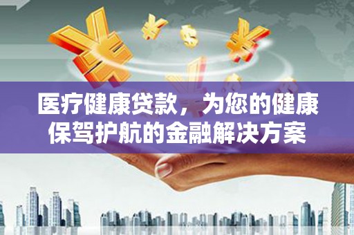 沂源医疗健康贷款，为您的健康保驾护航的金融解决方案