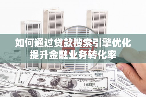 沂源如何通过贷款搜索引擎优化提升金融业务转化率