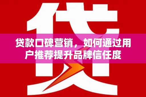 沂源贷款口碑营销，如何通过用户推荐提升品牌信任度