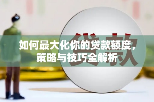 沂源如何最大化你的贷款额度，策略与技巧全解析