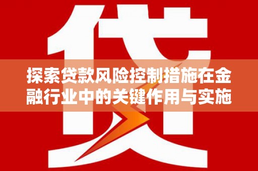 沂源探索贷款风险控制措施在金融行业中的关键作用与实施策略