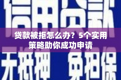 沂源贷款被拒怎么办？5个实用策略助你成功申请