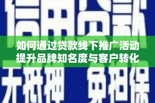 沂源如何通过贷款线下推广活动提升品牌知名度与客户转化率