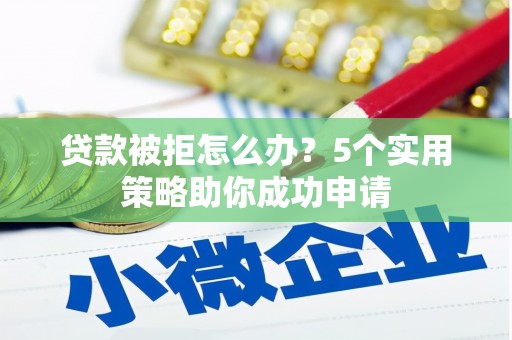 沂源贷款被拒怎么办？5个实用策略助你成功申请