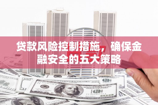 沂源贷款风险控制措施，确保金融安全的五大策略
