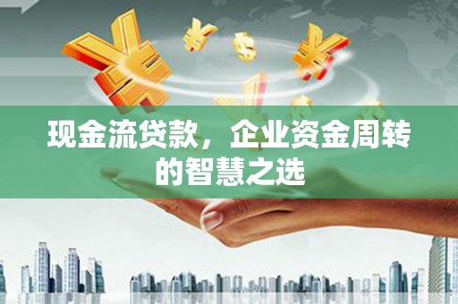 沂源现金流贷款，企业资金周转的智慧之选