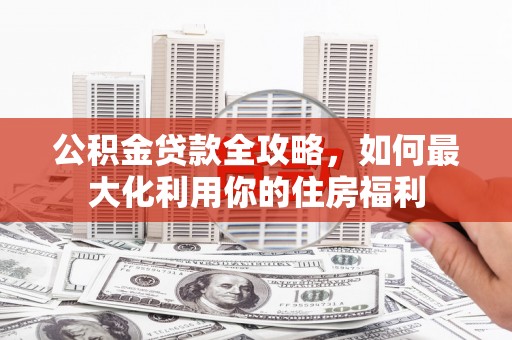 沂源公积金贷款全攻略，如何最大化利用你的住房福利