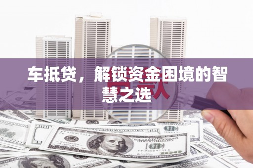 沂源车抵贷，解锁资金困境的智慧之选
