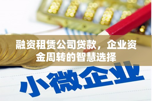 沂源融资租赁公司贷款，企业资金周转的智慧选择