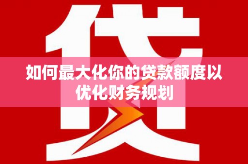 沂源如何最大化你的贷款额度以优化财务规划