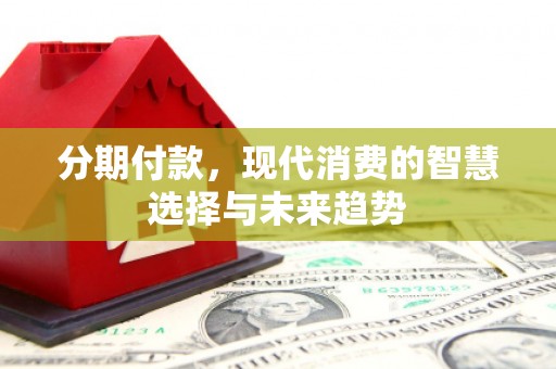 沂源分期付款，现代消费的智慧选择与未来趋势