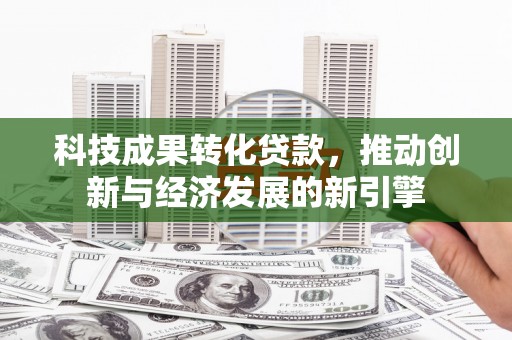 沂源科技成果转化贷款，推动创新与经济发展的新引擎