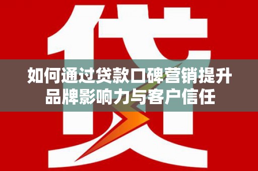 沂源如何通过贷款口碑营销提升品牌影响力与客户信任