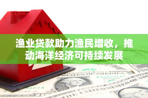 沂源渔业贷款助力渔民增收，推动海洋经济可持续发展
