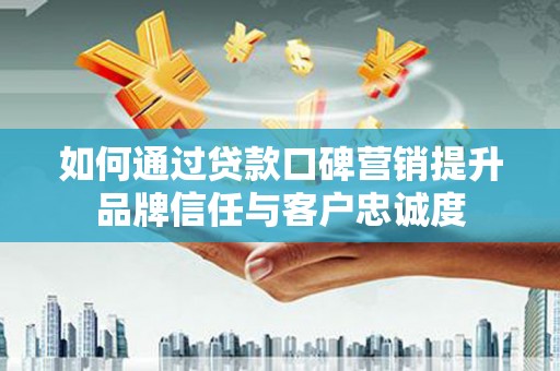 沂源如何通过贷款口碑营销提升品牌信任与客户忠诚度