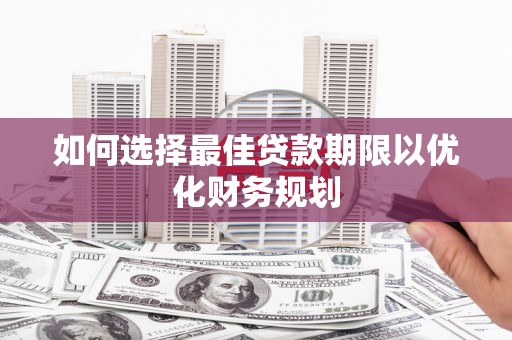 沂源如何选择最佳贷款期限以优化财务规划