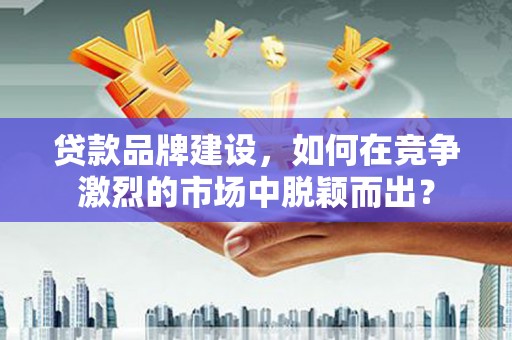 沂源贷款品牌建设，如何在竞争激烈的市场中脱颖而出？