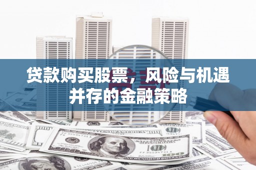 沂源贷款购买股票，风险与机遇并存的金融策略