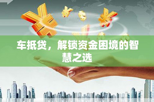 沂源车抵贷，解锁资金困境的智慧之选