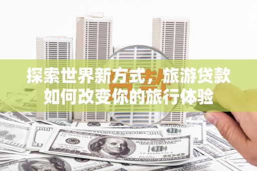 沂源探索世界新方式，旅游贷款如何改变你的旅行体验