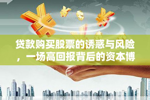 沂源贷款购买股票的诱惑与风险，一场高回报背后的资本博弈