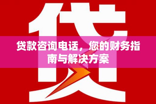 沂源贷款咨询电话，您的财务指南与解决方案