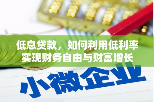 沂源低息贷款，如何利用低利率实现财务自由与财富增长